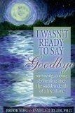 I Wasn't Ready to Say Goodbye : Surviving, Coping and Healing After the Sudden Death of a Loved One