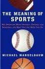 The Meaning of Sports : Why Americans Watch Baseball, Football, and Basketball and What They See When They Do