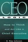 CEO Logic : How to Think and Act Like a Chief Executive