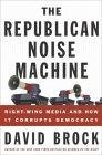The Republican Noise Machine : Right-Wing Media and How It Corrupts Democracy