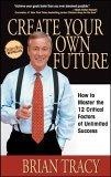 Create Your Own Future : How to Master the 12 Critical Factors of Unlimited Success