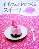 Cover of 羊毛フェルトでつくるスイーツ―かわいくておいしそうなスイーツを、ふわふわの羊毛フェルトでつくりましょ。
