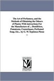 The art of perfumery, and the methods of obtaining the odours of plants; with instructions for the manufacture of ... dentifrices, pomatums, cosmetiques, ... soap, etc... By G. W. Septimus Piesse ...