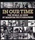 In Our Time : The World As Seen by Magnum Photographers