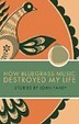 Cover of How Bluegrass Music Destroyed My Life