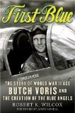 First Blue : The Story of World War II Ace Butch Voris and the Creation of the Blue Angels