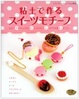 Cover of 粘土で作るスイーツモチーフ―まるで本物そっくりのおいしそうなスイーツたちが集まりました。