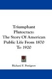 Triumphant Plutocracy : The Story Of American Public Life From 1870 To 1920
