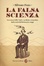 Cover of La falsa scienza. Invenzioni folli, frodi e medicine miracolose dalla metà del Settecento a oggi