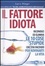 Cover of Il fattore idiota. Riconosci ed elimina le 10 cose stupide che stai facendo per rovinarti la vita