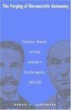The Forging of Bureaucratic Autonomy : Reputations, Networks, and Policy Innovation in Executive Agencies, 1862-1928.