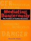 Mediating Dangerously : The Frontiers of Conflict Resolution