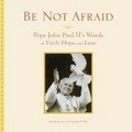 Be Not Afraid : Pope John Paul II's Words of Faith, Hope, And Love